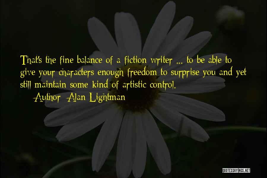 Alan Lightman Quotes: That's The Fine Balance Of A Fiction Writer ... To Be Able To Give Your Characters Enough Freedom To Surprise