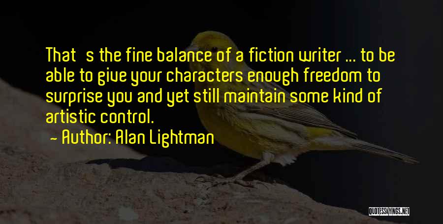 Alan Lightman Quotes: That's The Fine Balance Of A Fiction Writer ... To Be Able To Give Your Characters Enough Freedom To Surprise