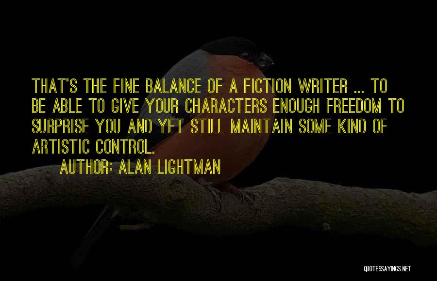 Alan Lightman Quotes: That's The Fine Balance Of A Fiction Writer ... To Be Able To Give Your Characters Enough Freedom To Surprise