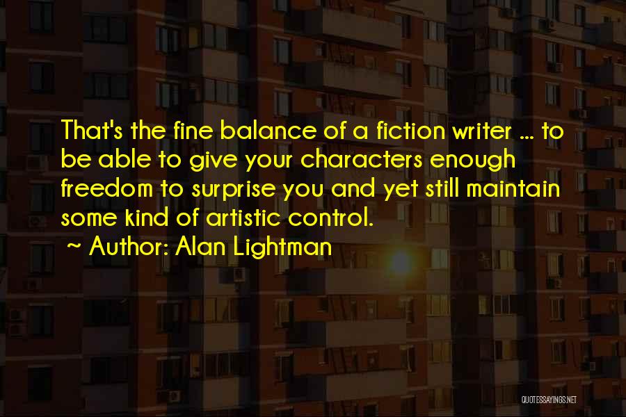 Alan Lightman Quotes: That's The Fine Balance Of A Fiction Writer ... To Be Able To Give Your Characters Enough Freedom To Surprise