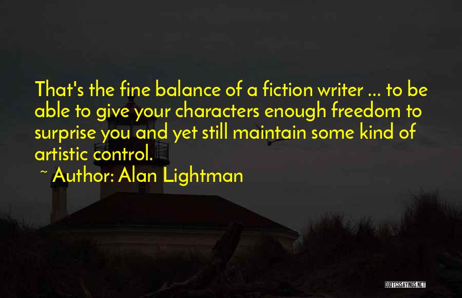 Alan Lightman Quotes: That's The Fine Balance Of A Fiction Writer ... To Be Able To Give Your Characters Enough Freedom To Surprise