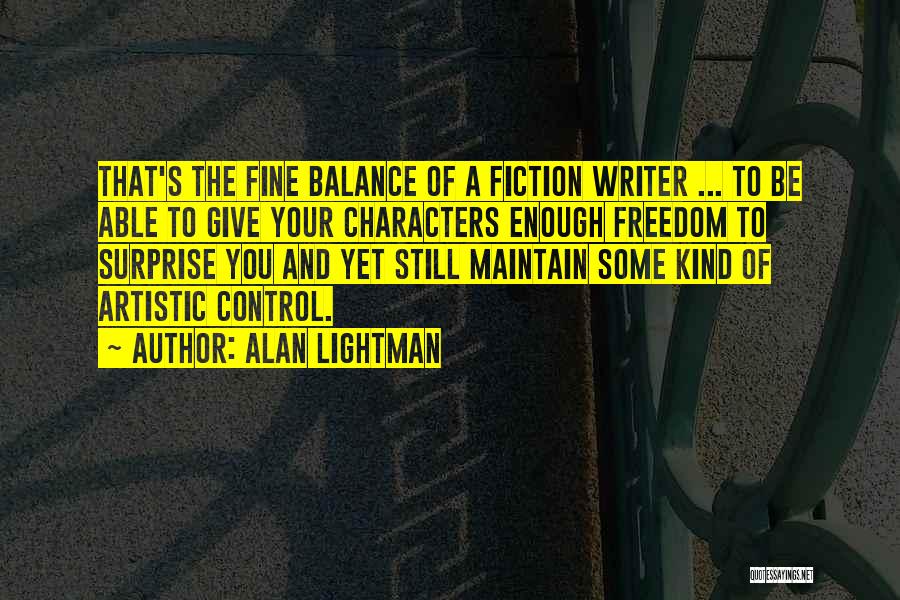 Alan Lightman Quotes: That's The Fine Balance Of A Fiction Writer ... To Be Able To Give Your Characters Enough Freedom To Surprise