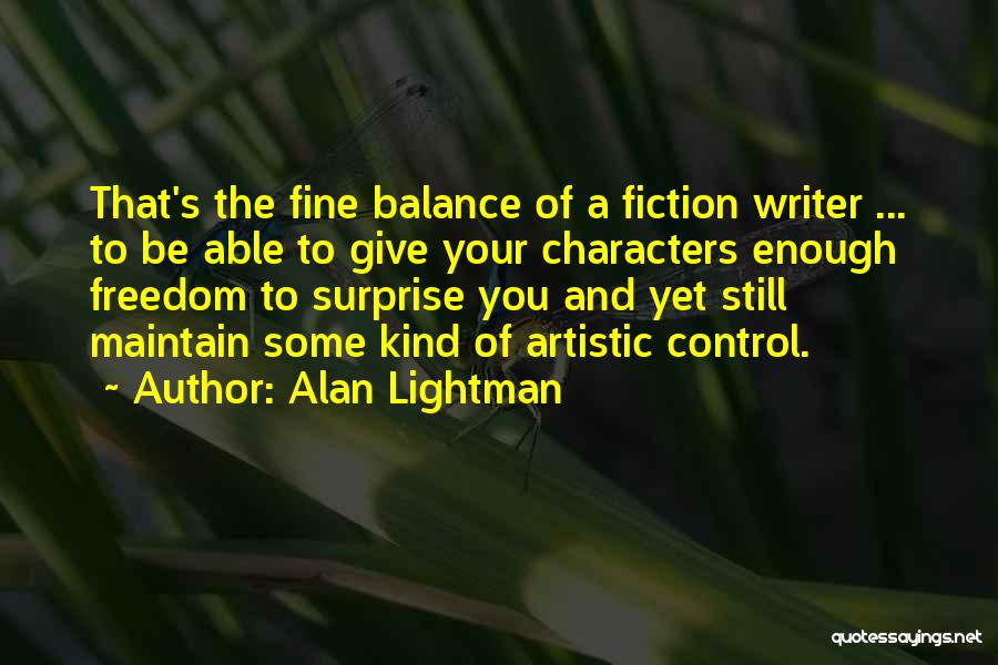 Alan Lightman Quotes: That's The Fine Balance Of A Fiction Writer ... To Be Able To Give Your Characters Enough Freedom To Surprise