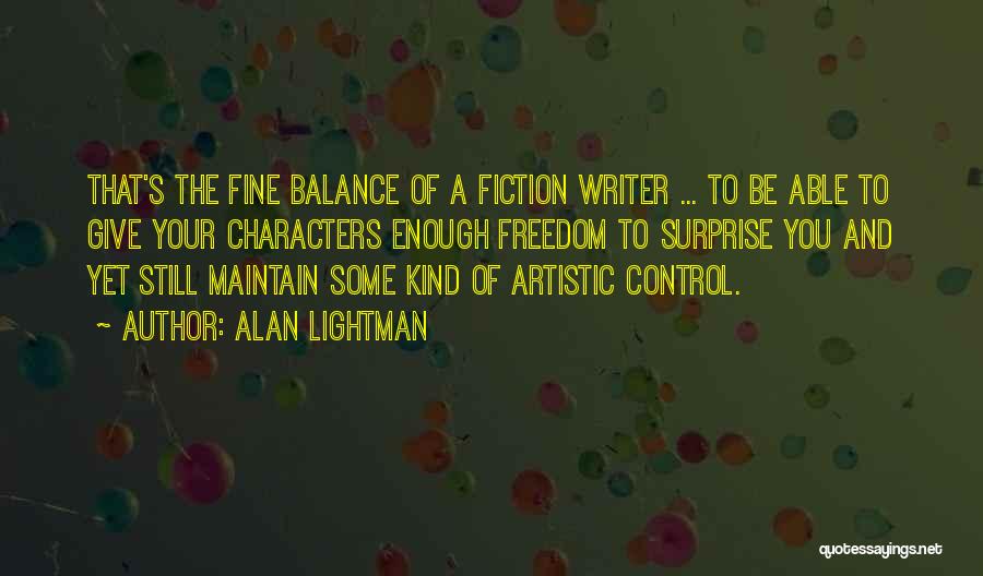 Alan Lightman Quotes: That's The Fine Balance Of A Fiction Writer ... To Be Able To Give Your Characters Enough Freedom To Surprise