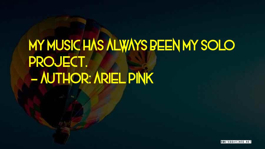 Ariel Pink Quotes: My Music Has Always Been My Solo Project.