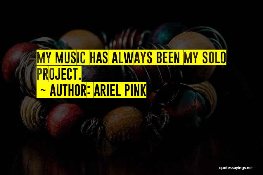 Ariel Pink Quotes: My Music Has Always Been My Solo Project.