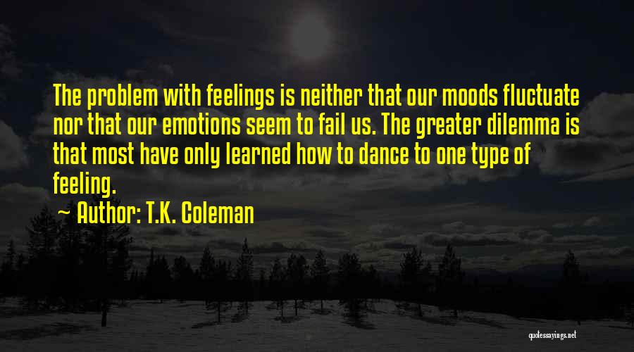 T.K. Coleman Quotes: The Problem With Feelings Is Neither That Our Moods Fluctuate Nor That Our Emotions Seem To Fail Us. The Greater