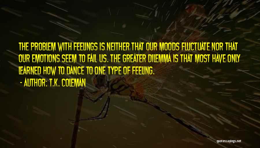 T.K. Coleman Quotes: The Problem With Feelings Is Neither That Our Moods Fluctuate Nor That Our Emotions Seem To Fail Us. The Greater