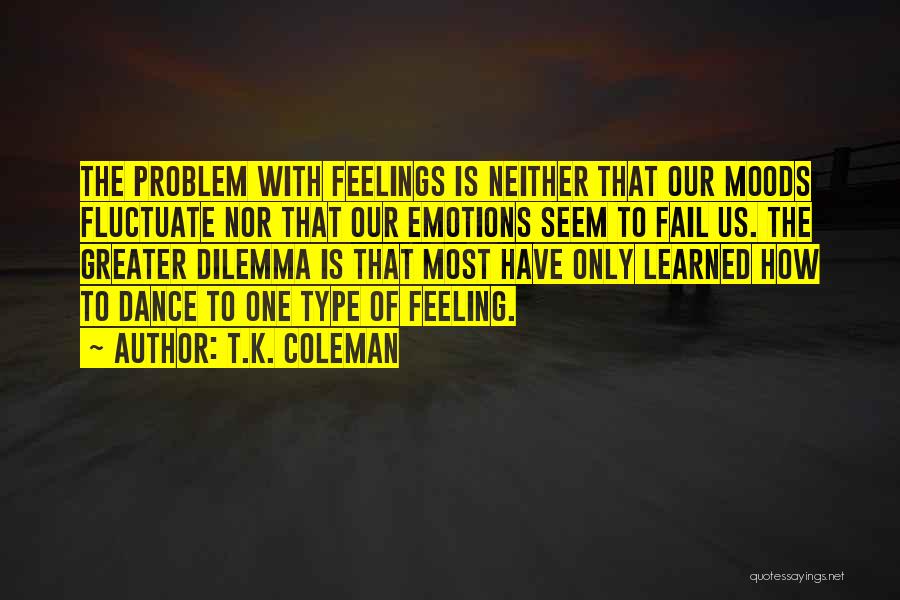 T.K. Coleman Quotes: The Problem With Feelings Is Neither That Our Moods Fluctuate Nor That Our Emotions Seem To Fail Us. The Greater