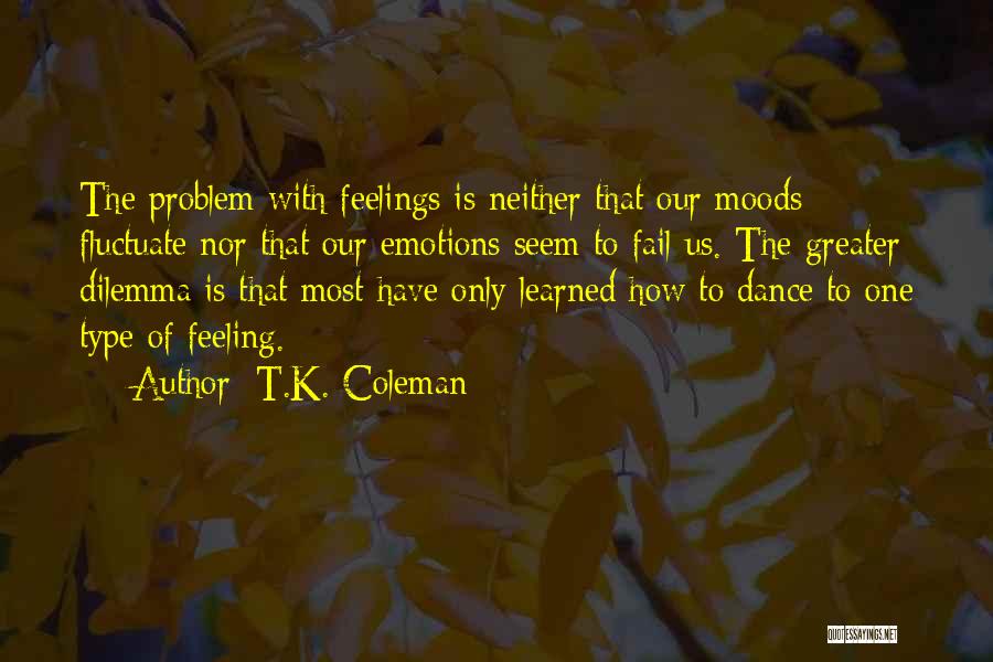 T.K. Coleman Quotes: The Problem With Feelings Is Neither That Our Moods Fluctuate Nor That Our Emotions Seem To Fail Us. The Greater