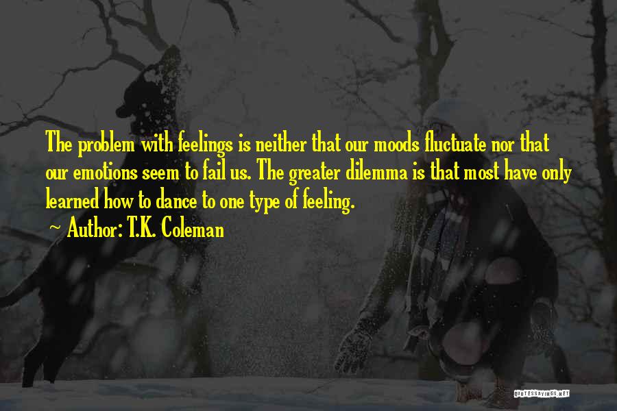 T.K. Coleman Quotes: The Problem With Feelings Is Neither That Our Moods Fluctuate Nor That Our Emotions Seem To Fail Us. The Greater