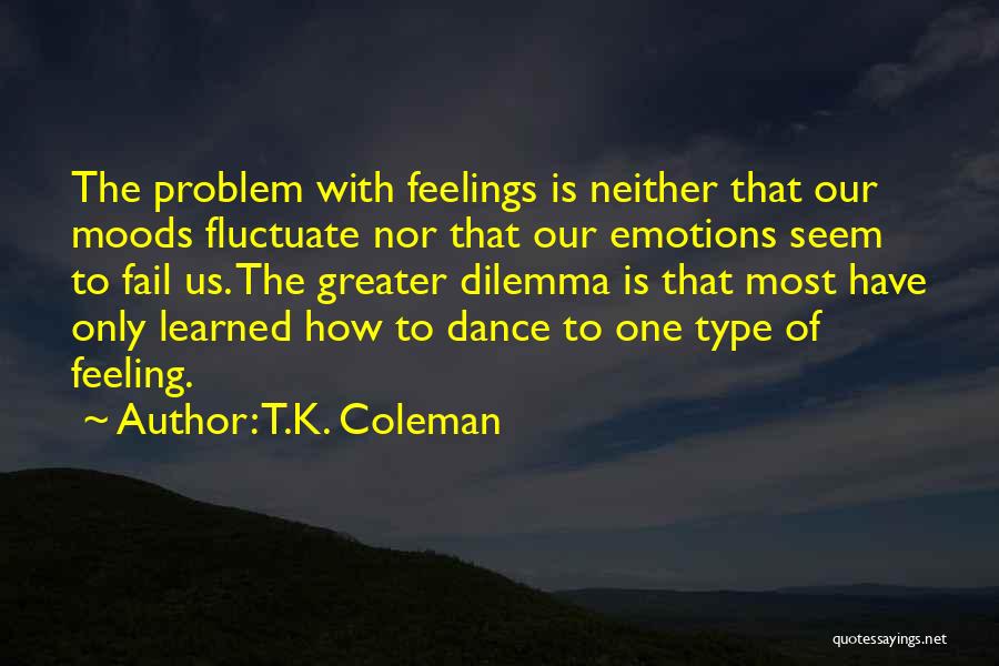 T.K. Coleman Quotes: The Problem With Feelings Is Neither That Our Moods Fluctuate Nor That Our Emotions Seem To Fail Us. The Greater