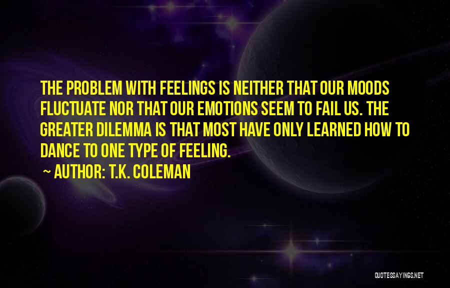 T.K. Coleman Quotes: The Problem With Feelings Is Neither That Our Moods Fluctuate Nor That Our Emotions Seem To Fail Us. The Greater