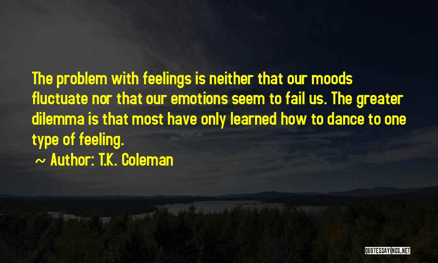 T.K. Coleman Quotes: The Problem With Feelings Is Neither That Our Moods Fluctuate Nor That Our Emotions Seem To Fail Us. The Greater