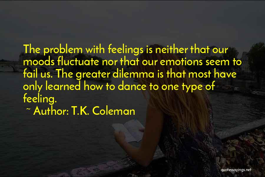 T.K. Coleman Quotes: The Problem With Feelings Is Neither That Our Moods Fluctuate Nor That Our Emotions Seem To Fail Us. The Greater