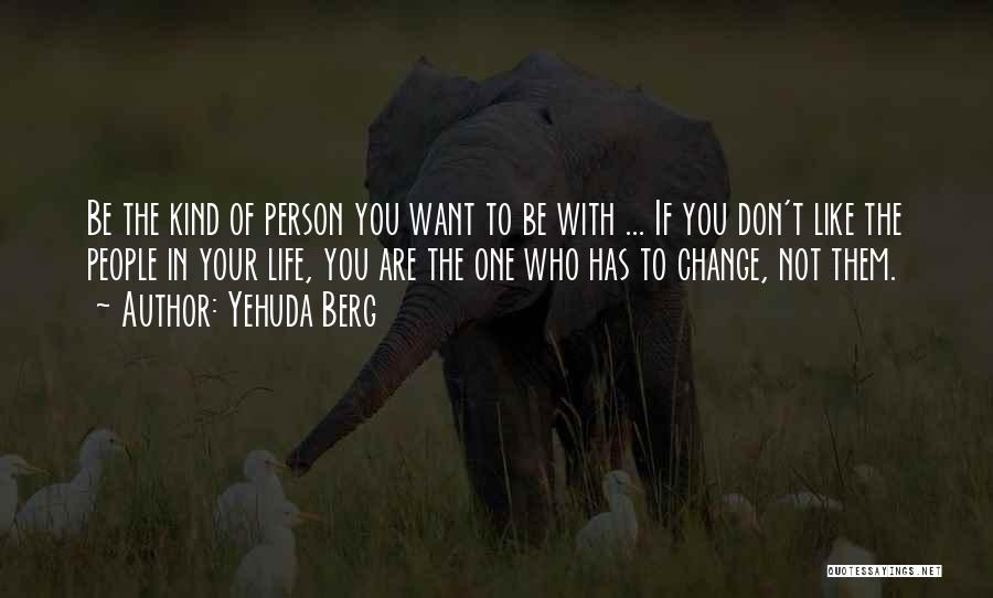 Yehuda Berg Quotes: Be The Kind Of Person You Want To Be With ... If You Don't Like The People In Your Life,