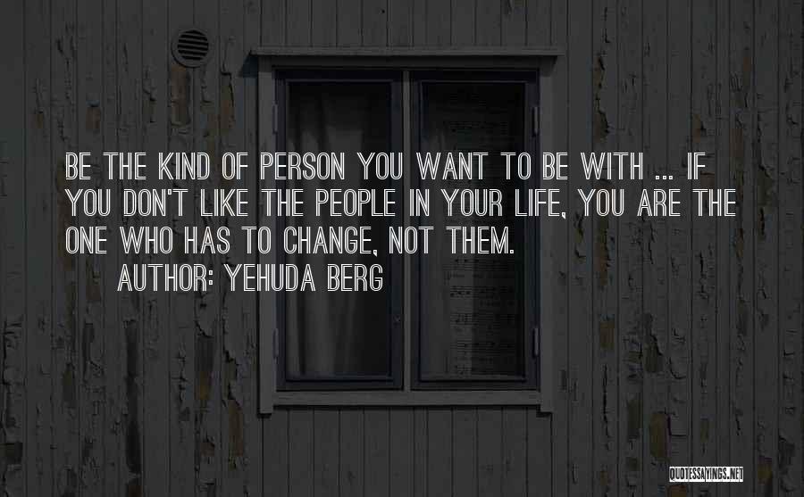 Yehuda Berg Quotes: Be The Kind Of Person You Want To Be With ... If You Don't Like The People In Your Life,