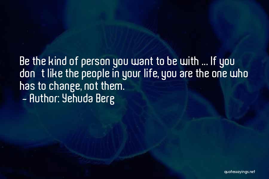 Yehuda Berg Quotes: Be The Kind Of Person You Want To Be With ... If You Don't Like The People In Your Life,