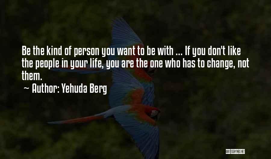 Yehuda Berg Quotes: Be The Kind Of Person You Want To Be With ... If You Don't Like The People In Your Life,