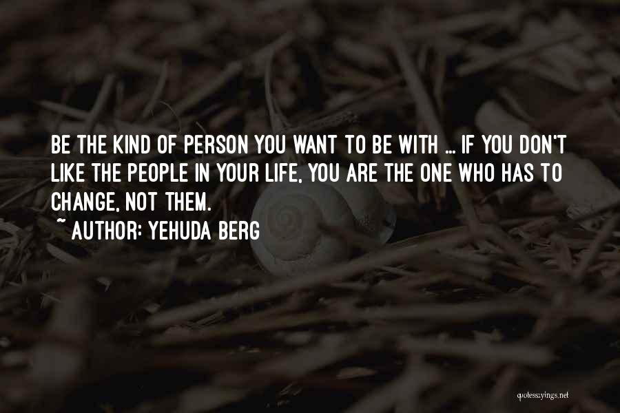 Yehuda Berg Quotes: Be The Kind Of Person You Want To Be With ... If You Don't Like The People In Your Life,