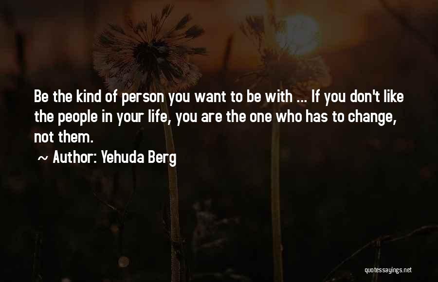 Yehuda Berg Quotes: Be The Kind Of Person You Want To Be With ... If You Don't Like The People In Your Life,