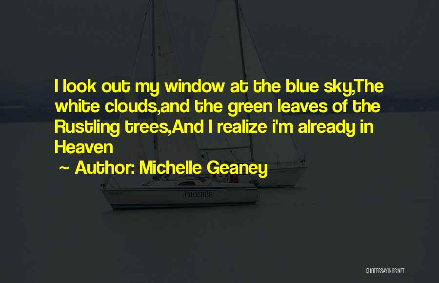 Michelle Geaney Quotes: I Look Out My Window At The Blue Sky,the White Clouds,and The Green Leaves Of The Rustling Trees,and I Realize