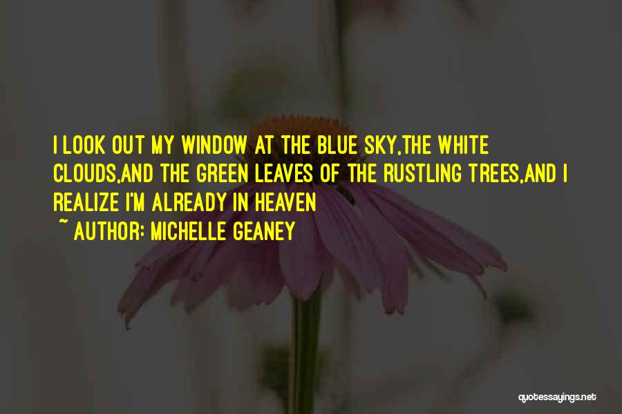 Michelle Geaney Quotes: I Look Out My Window At The Blue Sky,the White Clouds,and The Green Leaves Of The Rustling Trees,and I Realize