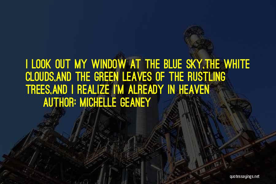 Michelle Geaney Quotes: I Look Out My Window At The Blue Sky,the White Clouds,and The Green Leaves Of The Rustling Trees,and I Realize