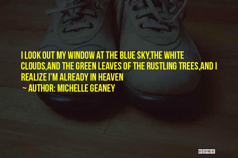 Michelle Geaney Quotes: I Look Out My Window At The Blue Sky,the White Clouds,and The Green Leaves Of The Rustling Trees,and I Realize