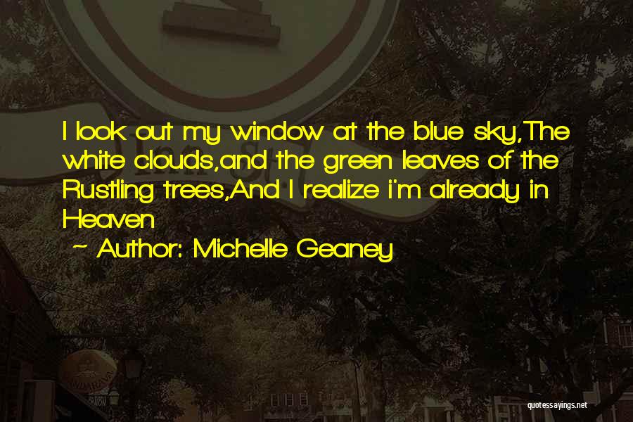 Michelle Geaney Quotes: I Look Out My Window At The Blue Sky,the White Clouds,and The Green Leaves Of The Rustling Trees,and I Realize