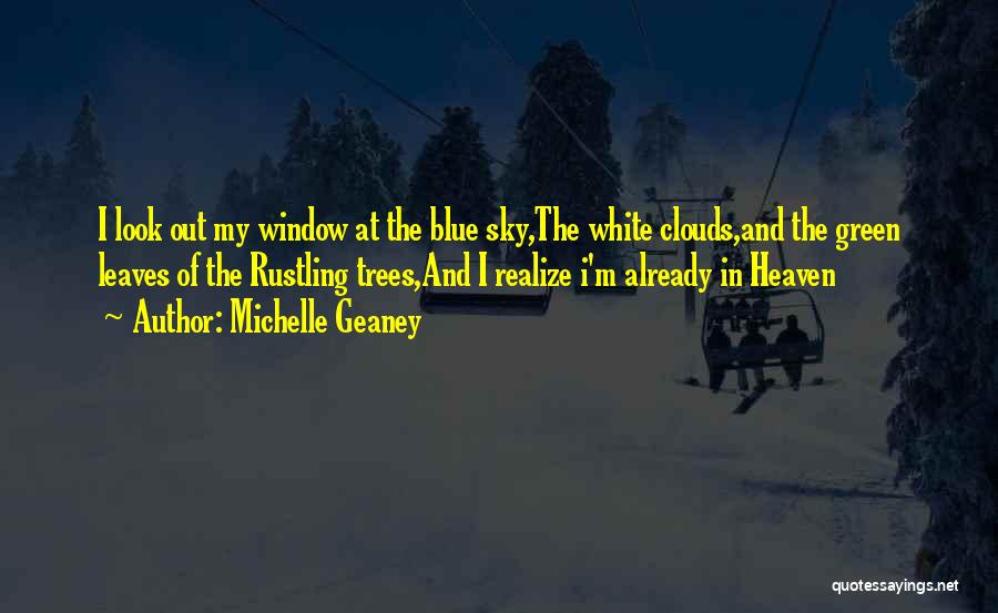 Michelle Geaney Quotes: I Look Out My Window At The Blue Sky,the White Clouds,and The Green Leaves Of The Rustling Trees,and I Realize