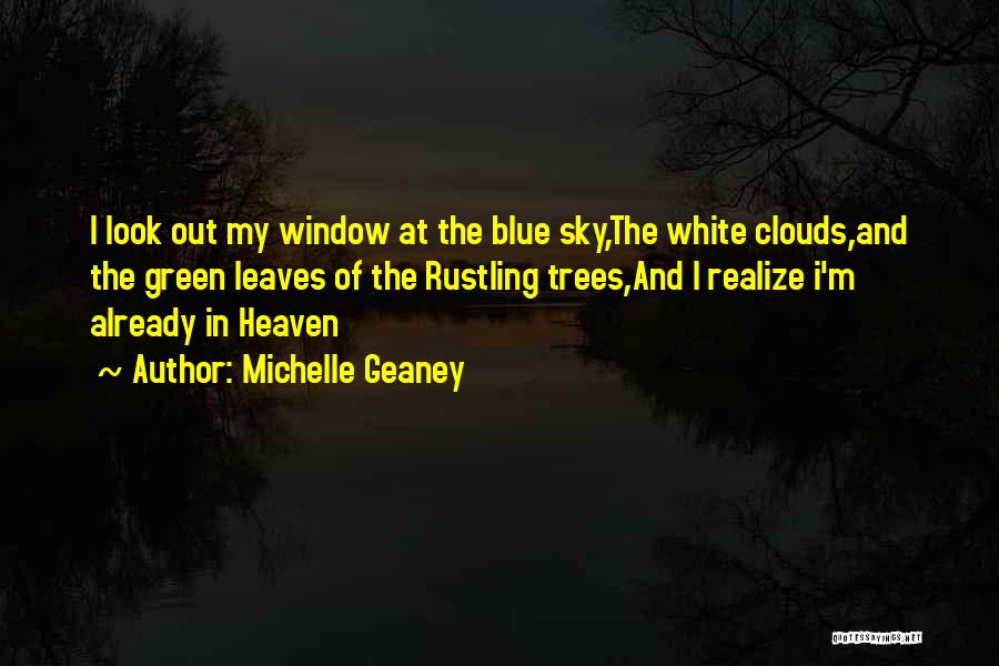 Michelle Geaney Quotes: I Look Out My Window At The Blue Sky,the White Clouds,and The Green Leaves Of The Rustling Trees,and I Realize