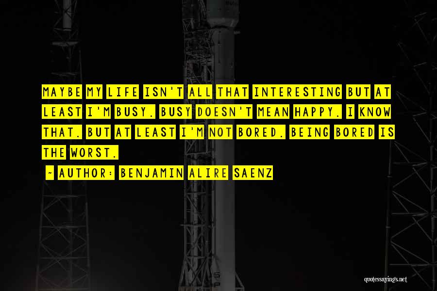 Benjamin Alire Saenz Quotes: Maybe My Life Isn't All That Interesting But At Least I'm Busy. Busy Doesn't Mean Happy. I Know That. But