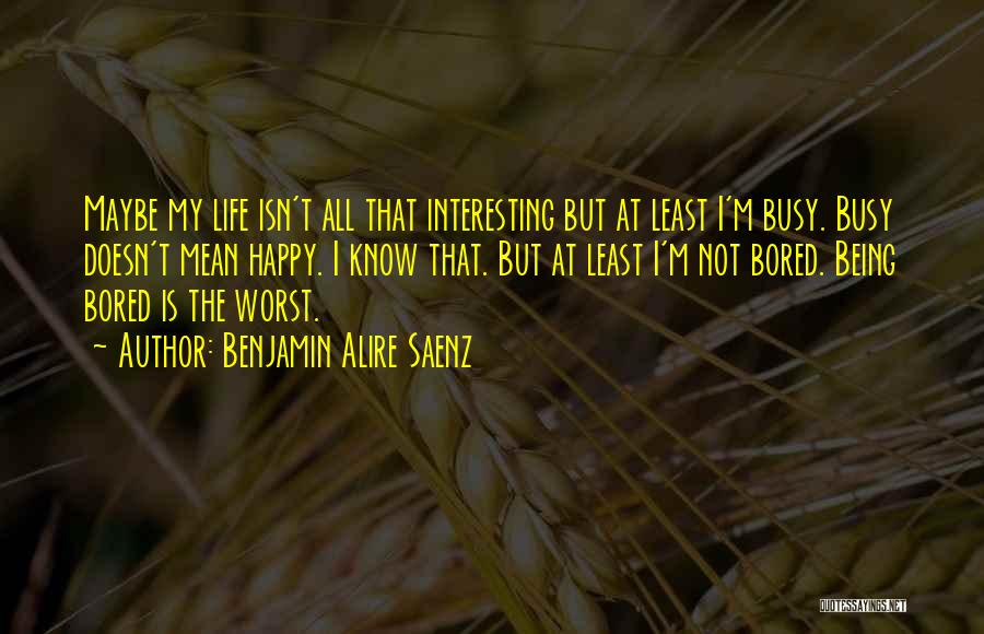 Benjamin Alire Saenz Quotes: Maybe My Life Isn't All That Interesting But At Least I'm Busy. Busy Doesn't Mean Happy. I Know That. But