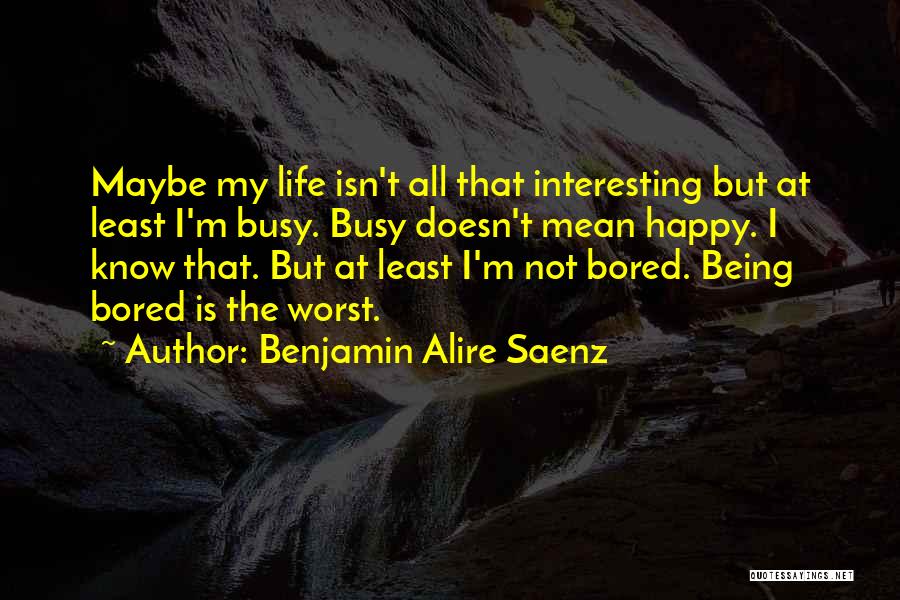 Benjamin Alire Saenz Quotes: Maybe My Life Isn't All That Interesting But At Least I'm Busy. Busy Doesn't Mean Happy. I Know That. But