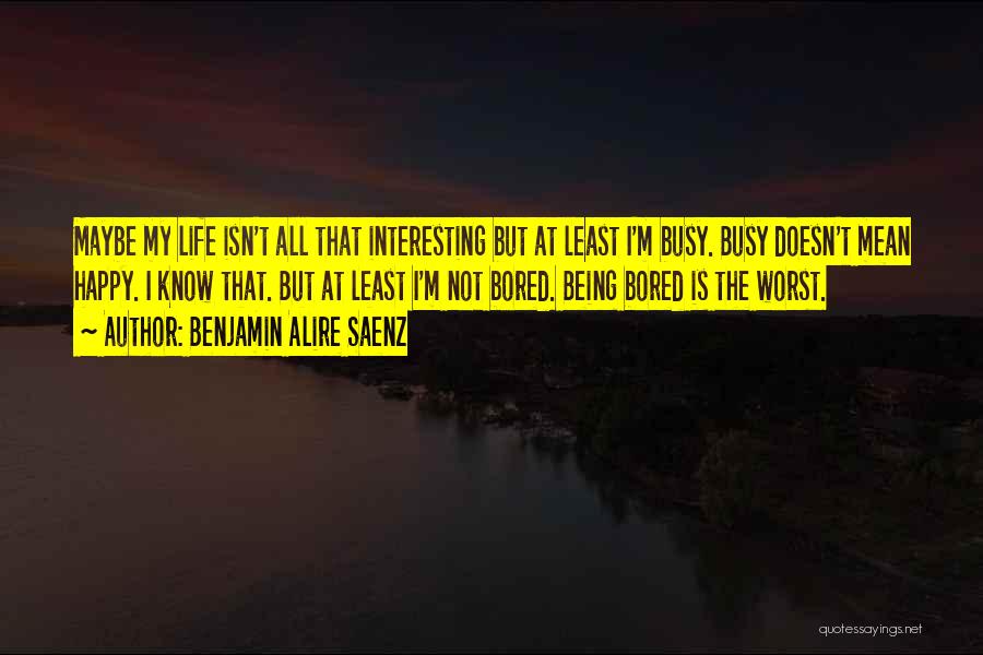 Benjamin Alire Saenz Quotes: Maybe My Life Isn't All That Interesting But At Least I'm Busy. Busy Doesn't Mean Happy. I Know That. But