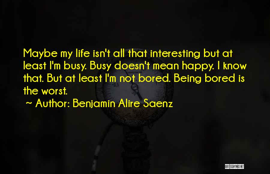 Benjamin Alire Saenz Quotes: Maybe My Life Isn't All That Interesting But At Least I'm Busy. Busy Doesn't Mean Happy. I Know That. But