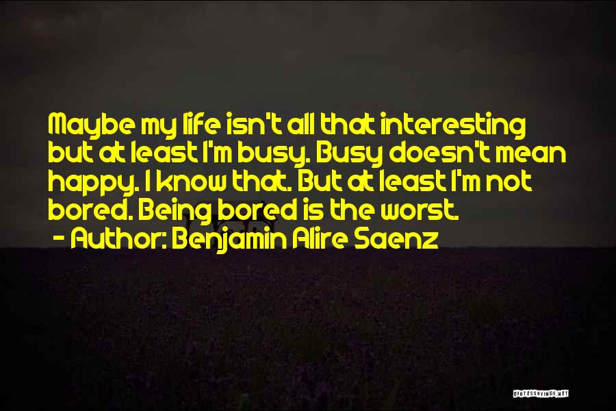 Benjamin Alire Saenz Quotes: Maybe My Life Isn't All That Interesting But At Least I'm Busy. Busy Doesn't Mean Happy. I Know That. But