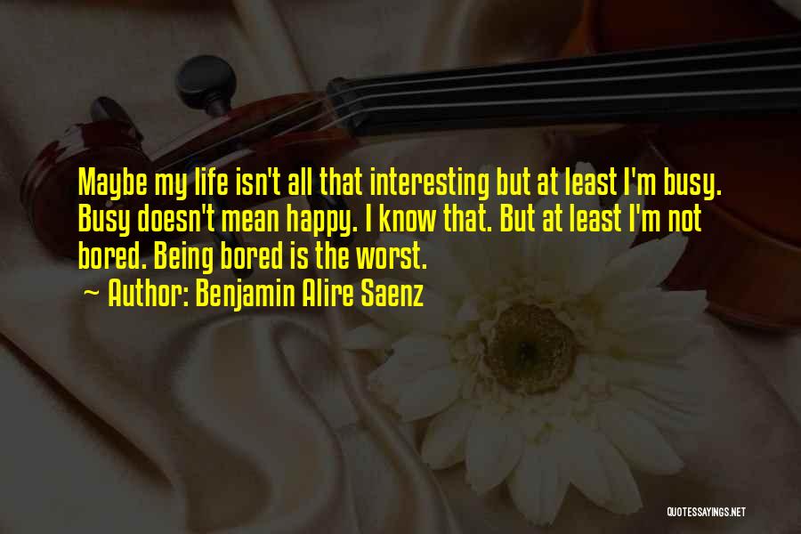 Benjamin Alire Saenz Quotes: Maybe My Life Isn't All That Interesting But At Least I'm Busy. Busy Doesn't Mean Happy. I Know That. But