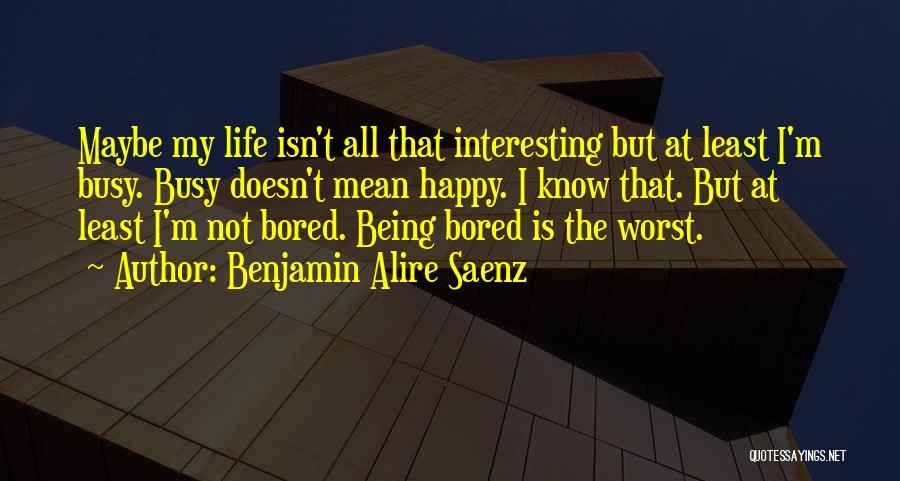 Benjamin Alire Saenz Quotes: Maybe My Life Isn't All That Interesting But At Least I'm Busy. Busy Doesn't Mean Happy. I Know That. But