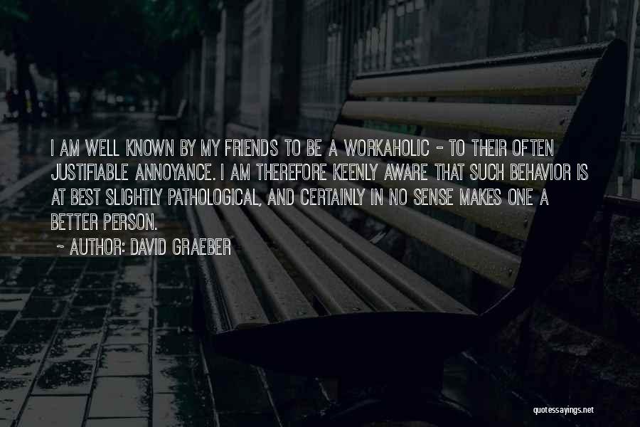 David Graeber Quotes: I Am Well Known By My Friends To Be A Workaholic - To Their Often Justifiable Annoyance. I Am Therefore