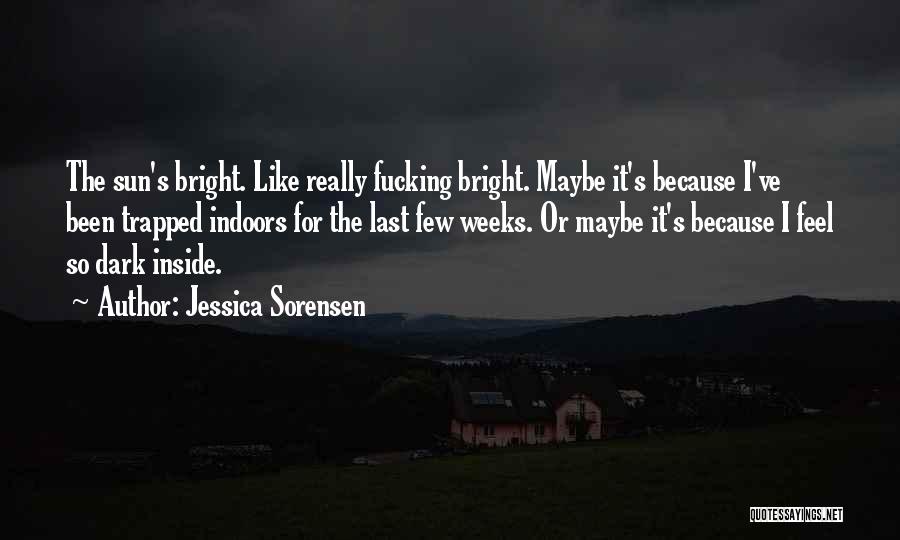 Jessica Sorensen Quotes: The Sun's Bright. Like Really Fucking Bright. Maybe It's Because I've Been Trapped Indoors For The Last Few Weeks. Or