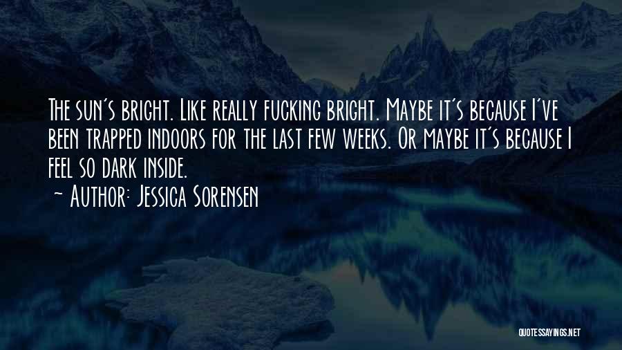Jessica Sorensen Quotes: The Sun's Bright. Like Really Fucking Bright. Maybe It's Because I've Been Trapped Indoors For The Last Few Weeks. Or