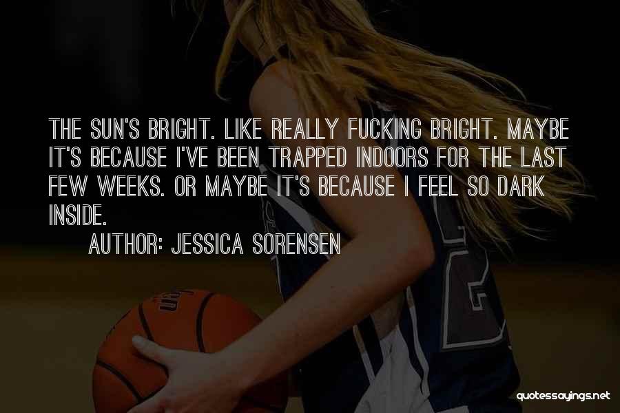 Jessica Sorensen Quotes: The Sun's Bright. Like Really Fucking Bright. Maybe It's Because I've Been Trapped Indoors For The Last Few Weeks. Or