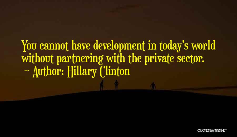 Hillary Clinton Quotes: You Cannot Have Development In Today's World Without Partnering With The Private Sector.