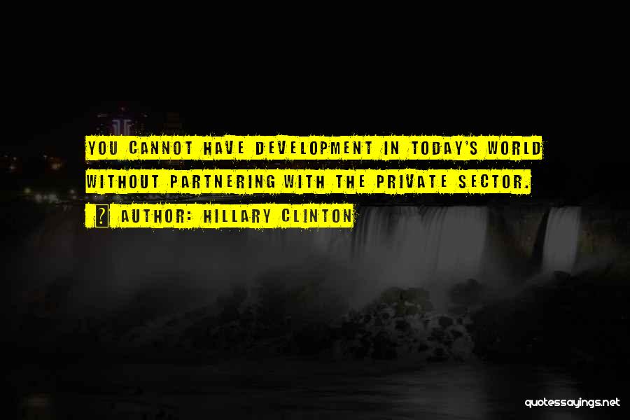 Hillary Clinton Quotes: You Cannot Have Development In Today's World Without Partnering With The Private Sector.