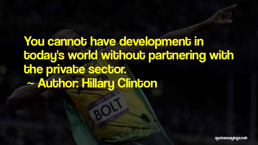 Hillary Clinton Quotes: You Cannot Have Development In Today's World Without Partnering With The Private Sector.