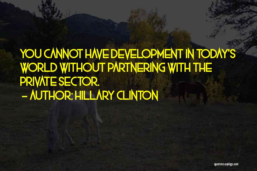 Hillary Clinton Quotes: You Cannot Have Development In Today's World Without Partnering With The Private Sector.