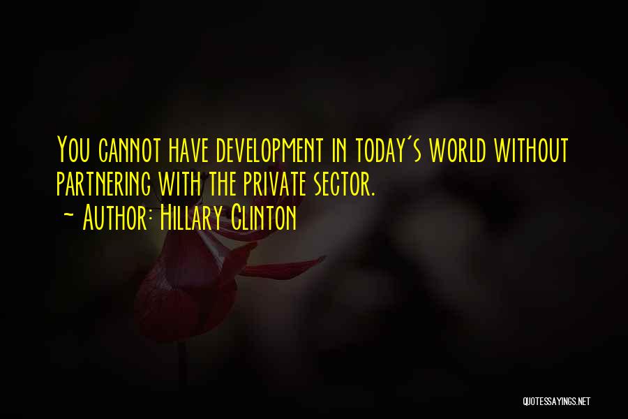 Hillary Clinton Quotes: You Cannot Have Development In Today's World Without Partnering With The Private Sector.