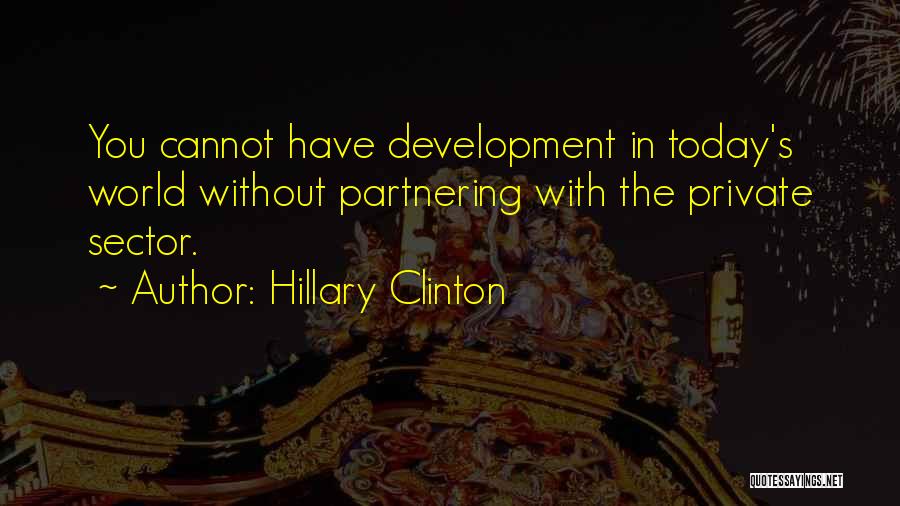 Hillary Clinton Quotes: You Cannot Have Development In Today's World Without Partnering With The Private Sector.